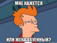 мне кажется или жека охуенный?