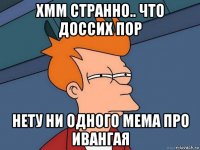 хмм странно.. что доссих пор нету ни одного мема про ивангая