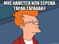 мне кажется или сережа таран таракан? 