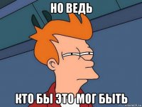 но ведь кто бы это мог быть