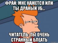 фрай: мне кажется или ты драный уб... читатель: ты очень странный блеать