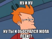 ну и ну ну ты и обосрался жопа лезит!