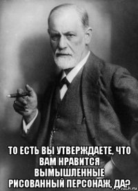  то есть вы утверждаете, что вам нравится вымышленные рисованный персонаж, да?