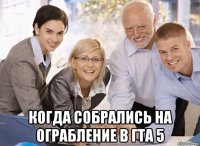  когда собрались на ограбление в гта 5