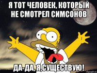 я тот человек, который не смотрел симсонов да-да, я,существую!