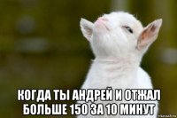  когда ты андрей и отжал больше 150 за 10 минут