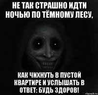 не так страшно идти ночью по тёмному лесу, как чихнуть в пустой квартире и услышать в ответ: будь здоров!