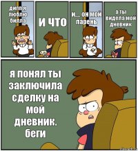 дипп я люблю билла и что и.... он мой парень а ты видела мой дневник я понял ты заключила сделку на мой дневник. беги