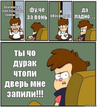 братишка я тебе покушать принисла фу,че за вонь я обосралась да ладно. . . ты чо дурак чтоли дверь мне запили!!!