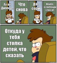 Ах-ах Диппер... Что снова да, сори Мейбл, если Венди спросит Откуда у тебя столка детей, что сказать