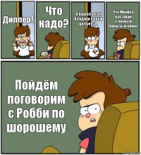 Диппер! Что надо? Я видела как Венди и Робби целуется. Что!Мейбел доставай стволы и гранаты и ножы. Пойдём поговорим с Робби по шорошему