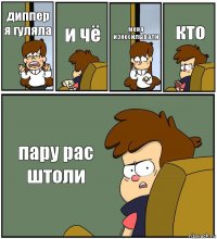 диппер я гуляла и чё меня износилывали кто пару рас штоли