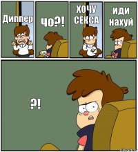 Диппер чо?! ХОЧУ СЕКСА иди нахуй ?!