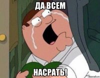 да всем насрать!