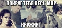 вокруг тебя весь мир кружиит