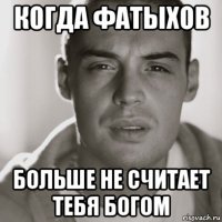 когда фатыхов больше не считает тебя богом