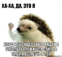  когда тебе надо завтра идти в школу ты ложишся спать в 10.00, а встаешь в 7.30