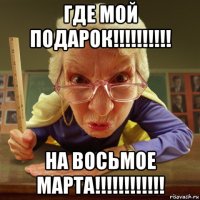 где мой подарок!!!!!!!!!! на восьмое марта!!!!!!!!!!!!