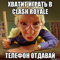 хватит играть в clash royale телефон отдавай