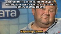 вы обвиняетесь в использовании средств контрацепции в школьном туалете. что хотите сказать по этому поводу? 