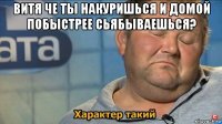 витя че ты накуришься и домой побыстрее сьябываешься? 