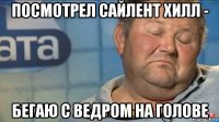 посмотрел сайлент хилл - бегаю с ведром на голове