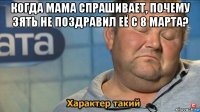 когда мама спрашивает, почему зять не поздравил её с 8 марта? 