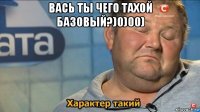 вась ты чего тахой базовый?)0)00) 