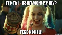 ето ты - взял мою ручку? тебе конец!