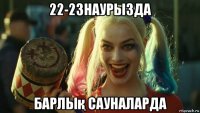 22-23наурызда барлық сауналарда