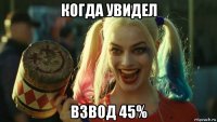 когда увидел взвод 45%