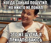 когда санька пошутил, но никто не понял это же шутка, я прикалываюсь