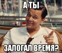 а ты залогал время?