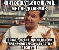 хочу общаться с журой, мне не до мемов, плевать, прямым текстом, мне тебя не хватает,хочу писать и писать.утя