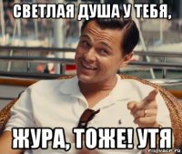 светлая душа у тебя, жура, тоже! утя