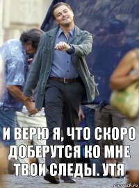 и верю я, что скоро доберутся ко мне твои следы. утя