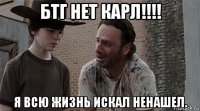 бтг нет карл!!!! я всю жизнь искал ненашел.