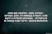 «Папа мне говорил: «Эдик, футбол – хорошее дело, это помощь в работе. Если вдруг в футболе блеснёшь – устроиться на заводе будет легче». Эдуард Малофеев.