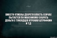 вместо отмены декрета власть сейчас пытается по максимуму собрать деньги с тунеядцев угрожая штрафами и т.д