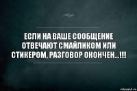 Если на ваше сообщение отвечают смайликом или стикером, Разговор окончен...!!!