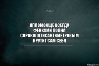 ЯПпомоище всегда
фейками полна
сорокопятисантиметровым
крутит сам себя