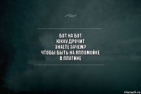 бот на бот
юкку дрочит
знаете зачем?
чтобы быть на яппомойке
в платине