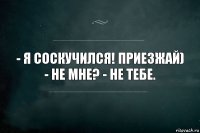 - Я соскучился! Приезжай) - Не мне? - Не тебе.