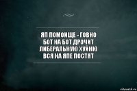 Яп помоище - говно
Бот на бот дрочит
либеральную хуйню
вся на япе постят