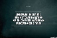 либералы все на япе
Крым отдали бы давно
им бы сыр себе халявный
запихать себе в гузло