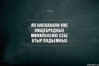 яп наплакали уже
нищебродные
минипенсию себе
8тыр подьемные