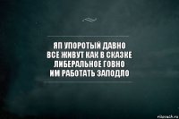 яп упоротый давно
все живут как в сказке
либеральное говно
им работать заподло