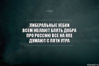 либеральные уебки
всем желают блять добра
про Россию все на япе
думают с пяти утра