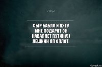 сыр бабло и яхту
мне подарит он
Наваляет Путину))
лешкин ЯП оплот.