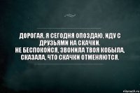 Дорогая, я сегодня опоздаю, иду с друзьями на скачки.
Не беспокойся, звонила твоя кобыла, сказала, что скачки отменяются.